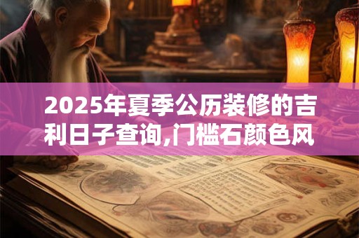 2025年夏季公历装修的吉利日子查询,门槛石颜色风水