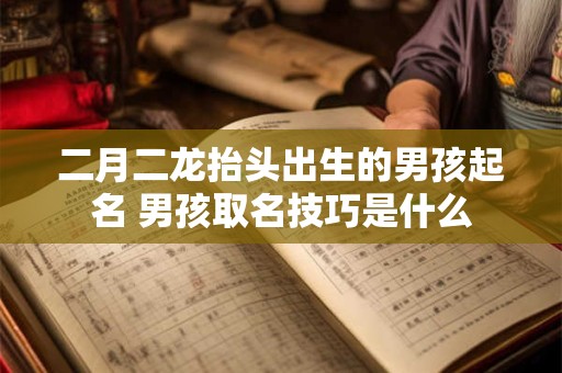 二月二龙抬头出生的男孩起名 男孩取名技巧是什么
