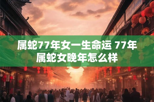 属蛇77年女一生命运 77年属蛇女晚年怎么样