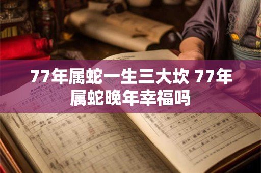 详细阅读:77年属蛇一生三大坎 77年属蛇晚年幸福吗 77年属蛇一生三大坎 77年属蛇晚年幸福吗