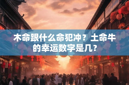 木命跟什么命犯冲？土命牛的幸运数字是几？