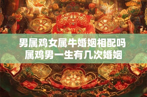 男属鸡女属牛婚姻相配吗 属鸡男一生有几次婚姻