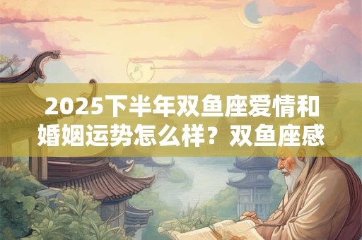 2025下半年双鱼座爱情和婚姻运势怎么样？双鱼座感情运势详解