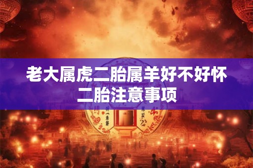 老大属虎二胎属羊好不好怀二胎注意事项