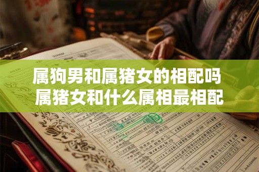属狗男和属猪女的相配吗 属猪女和什么属相最相配