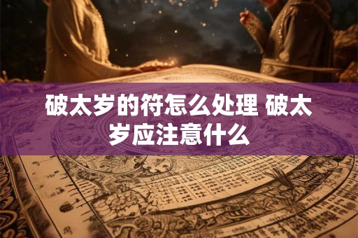 破太岁的符怎么处理 破太岁应注意什么