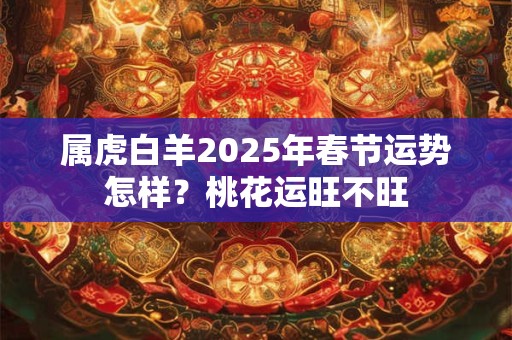 属虎白羊2025年春节运势怎样？桃花运旺不旺