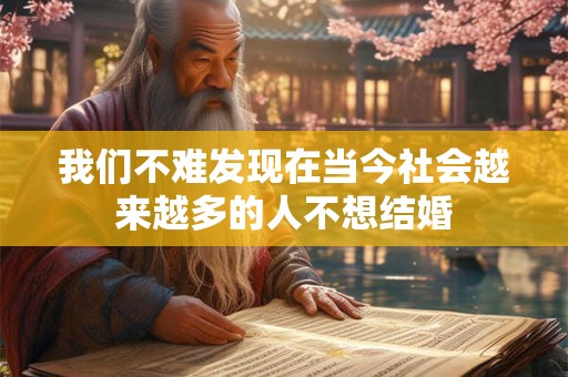 详细阅读:我们不难发现在当今社会越来越多的人不想结婚 我们不难发现在当今社会越来越多的人不想结婚