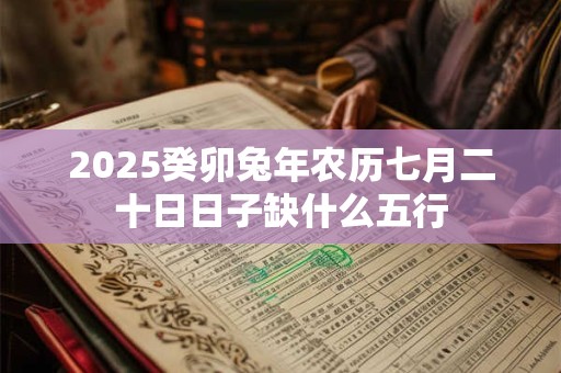 2025癸卯兔年农历七月二十日日子缺什么五行