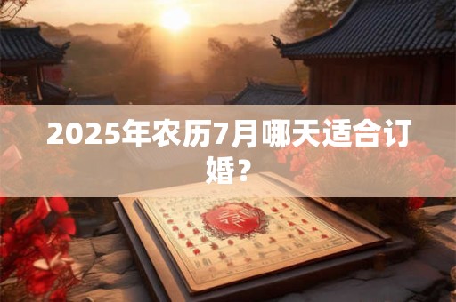 2025年农历7月哪天适合订婚？