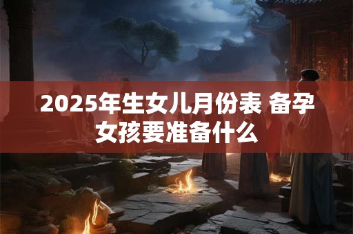 2025年生女儿月份表 备孕女孩要准备什么