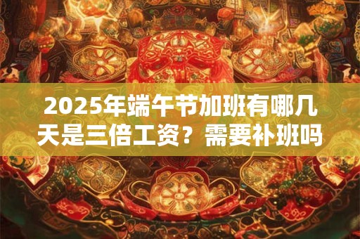 2025年端午节加班有哪几天是三倍工资？需要补班吗？