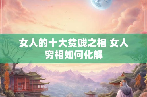 女人的十大贫贱之相 女人穷相如何化解