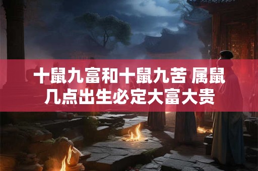 十鼠九富和十鼠九苦 属鼠几点出生必定大富大贵
