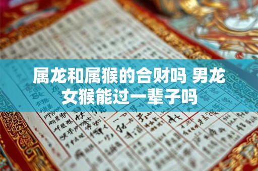 属龙和属猴的合财吗 男龙女猴能过一辈子吗