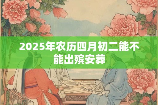 2025年农历四月初二能不能出殡安葬