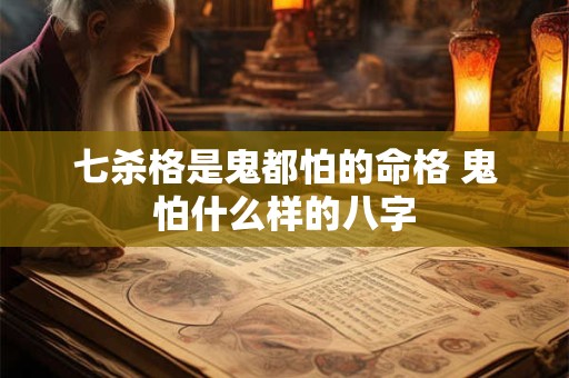 七杀格是鬼都怕的命格 鬼怕什么样的八字