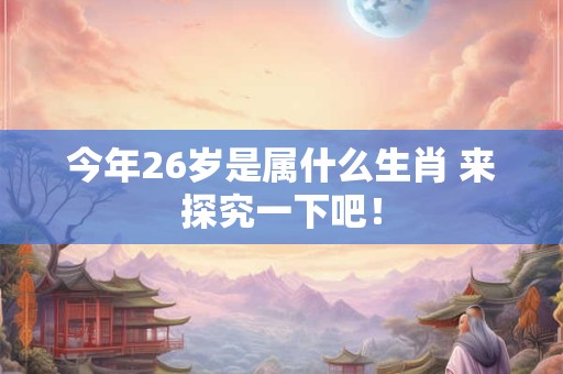 今年26岁是属什么生肖 来探究一下吧！