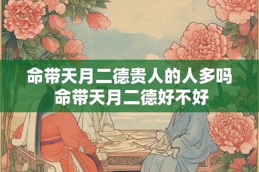 命带天月二德贵人的人多吗 命带天月二德好不好