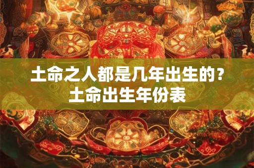 土命之人都是几年出生的？土命出生年份表