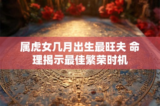 属虎女几月出生最旺夫 命理揭示最佳繁荣时机