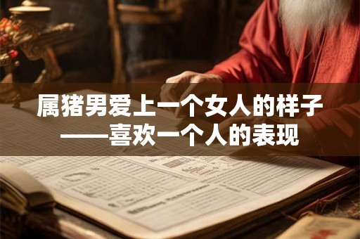 属猪男爱上一个女人的样子——喜欢一个人的表现