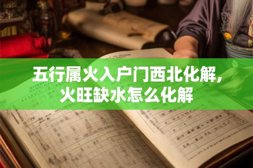 五行属火入户门西北化解,火旺缺水怎么化解
