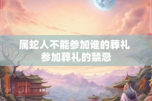 属蛇人不能参加谁的葬礼 参加葬礼的禁忌
