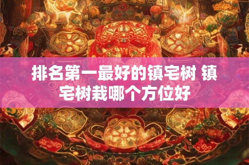 排名第一最好的镇宅树 镇宅树栽哪个方位好