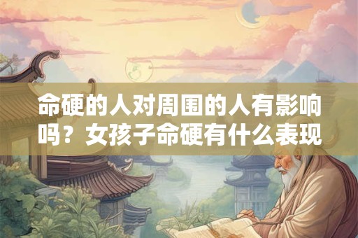 命硬的人对周围的人有影响吗？女孩子命硬有什么表现？