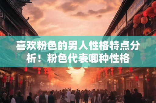 喜欢粉色的男人性格特点分析！粉色代表哪种性格