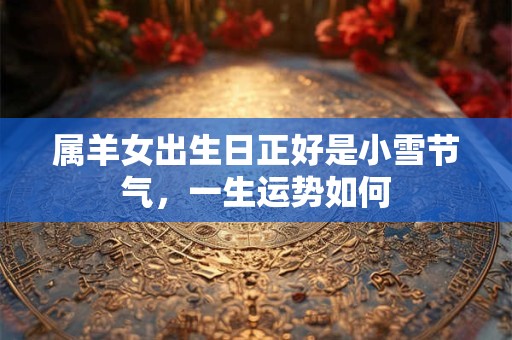 属羊女出生日正好是小雪节气，一生运势如何