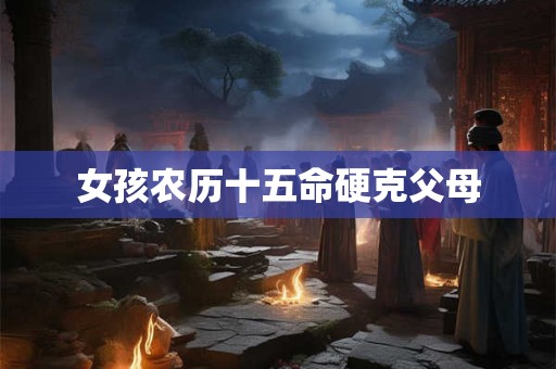 女孩农历十五命硬克父母