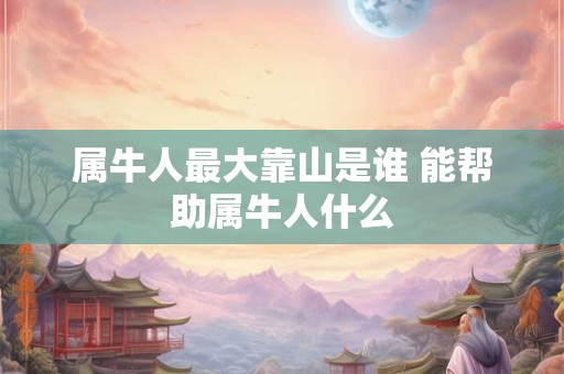 详细阅读:属牛人最大靠山是谁 能帮助属牛人什么 属牛人最大靠山是谁 能帮助属牛人什么
