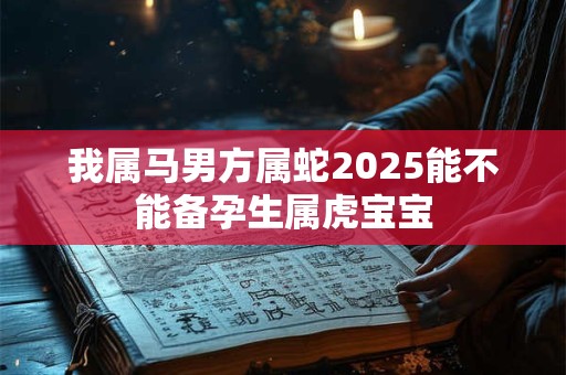 我属马男方属蛇2025能不能备孕生属虎宝宝