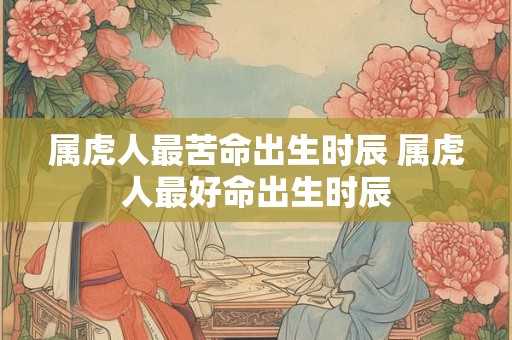 属虎人最苦命出生时辰 属虎人最好命出生时辰