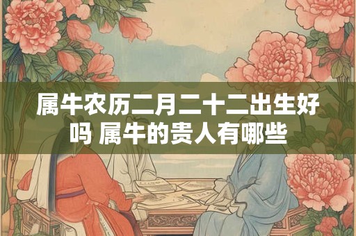 属牛农历二月二十二出生好吗 属牛的贵人有哪些