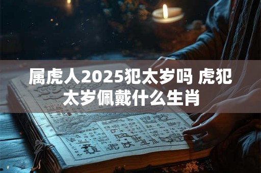属虎人2025犯太岁吗 虎犯太岁佩戴什么生肖