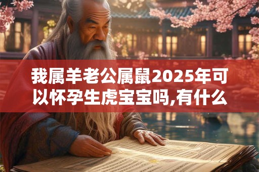 我属羊老公属鼠2025年可以怀孕生虎宝宝吗,有什么说法？