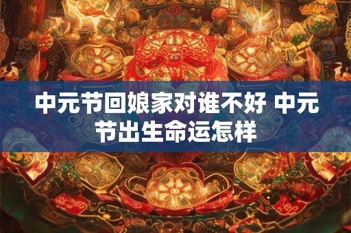 中元节回娘家对谁不好 中元节出生命运怎样