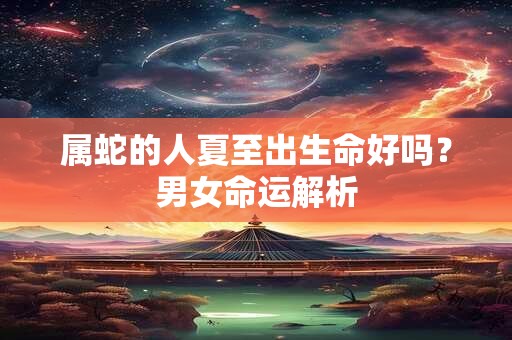 属蛇的人夏至出生命好吗？男女命运解析