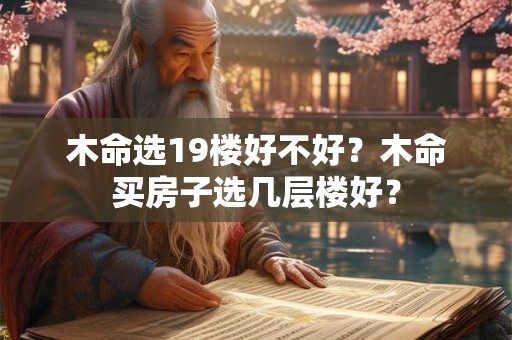 木命选19楼好不好？木命买房子选几层楼好？