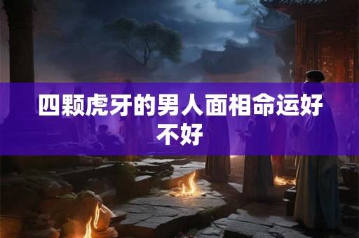四颗虎牙的男人面相命运好不好