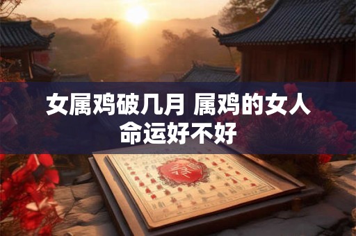 女属鸡破几月 属鸡的女人命运好不好