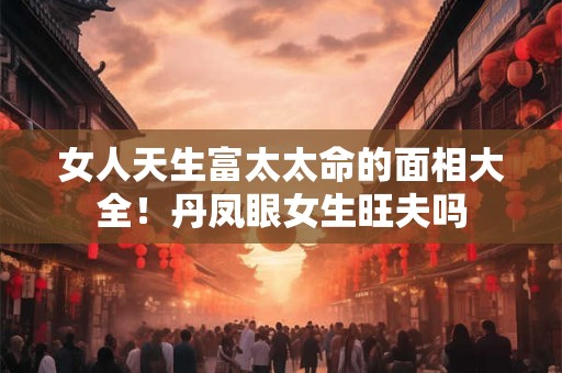 女人天生富太太命的面相大全！丹凤眼女生旺夫吗
