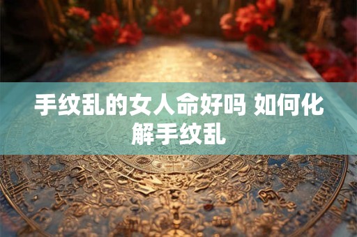 手纹乱的女人命好吗 如何化解手纹乱