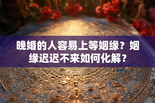 晚婚的人容易上等姻缘？姻缘迟迟不来如何化解？