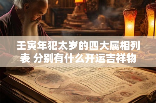 壬寅年犯太岁的四大属相列表 分别有什么开运吉祥物