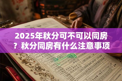 2025年秋分可不可以同房？秋分同房有什么注意事项？