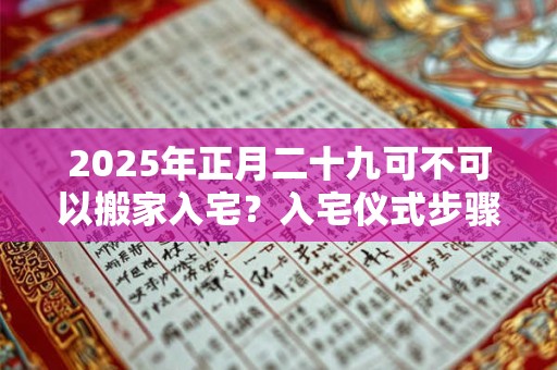 2025年正月二十九可不可以搬家入宅？入宅仪式步骤是什么？